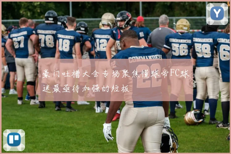 豪门吐槽大会专场聚焦懂球帝FC球迷最亟待加强的短板