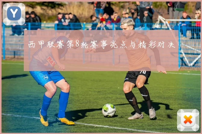西甲联赛第8轮赛事亮点与精彩对决