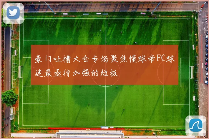 豪门吐槽大会专场聚焦懂球帝FC球迷最亟待加强的短板