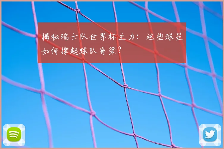 揭秘瑞士队世界杯主力：这些球星如何撑起球队脊梁？