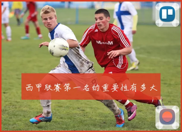 西甲联赛第一名的重要性有多大