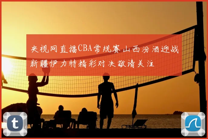 央视网直播CBA常规赛山西汾酒迎战新疆伊力特精彩对决敬请关注