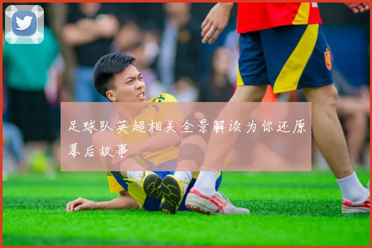 足球队英超相关全景解读为你还原幕后故事