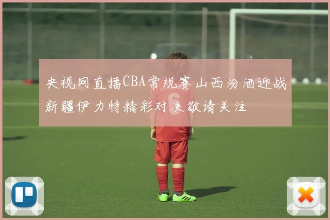 央视网直播CBA常规赛山西汾酒迎战新疆伊力特精彩对决敬请关注