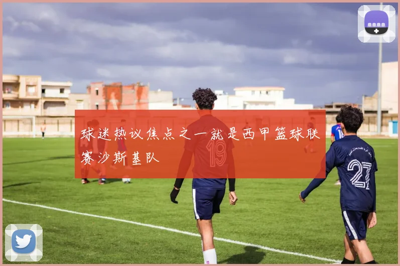 球迷热议焦点之一就是西甲篮球联赛沙斯基队