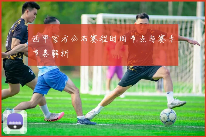 西甲官方公布赛程时间节点与赛季节奏解析