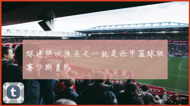 球迷热议焦点之一就是西甲篮球联赛沙斯基队