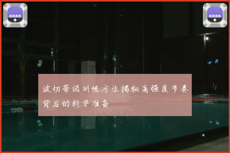 波切蒂诺训练方法揭秘高强度节奏背后的科学准备