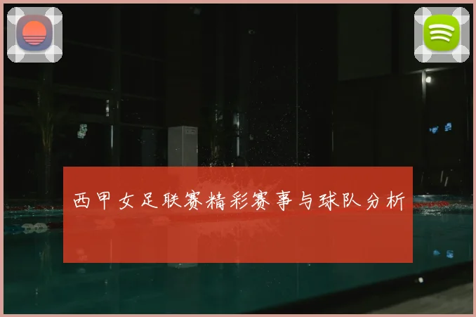 西甲女足联赛精彩赛事与球队分析
